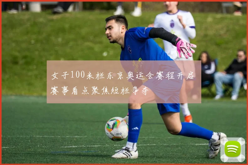 女子100米栏东京奥运会赛程开启 赛事看点聚焦短栏争夺