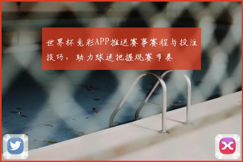 世界杯竞彩APP推送赛事赛程与投注技巧，助力球迷把握观赛节奏