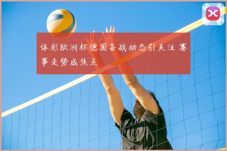 体彩欧洲杯德国备战动态引关注 赛事走势成焦点