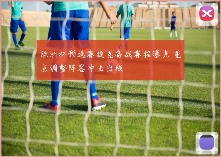 欧洲杯预选赛捷克备战赛程曝光 重点调整阵容冲击出线