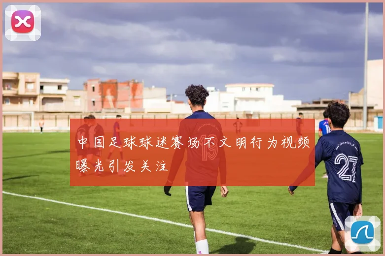 中国足球球迷赛场不文明行为视频曝光引发关注