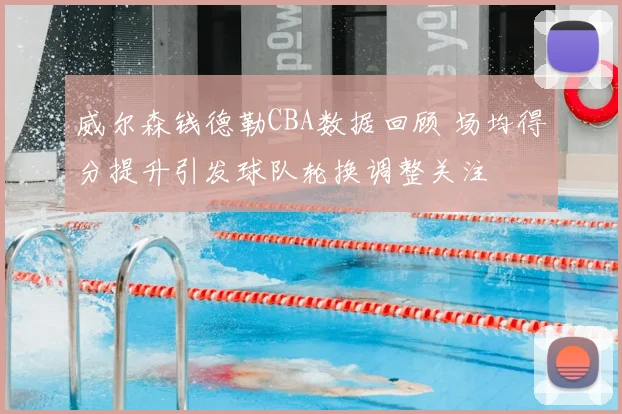 威尔森钱德勒CBA数据回顾 场均得分提升引发球队轮换调整关注
