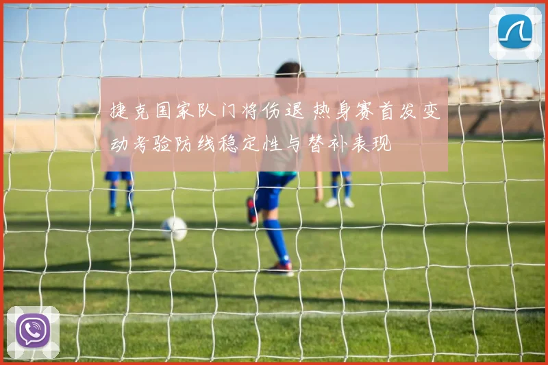 捷克国家队门将伤退 热身赛首发变动考验防线稳定性与替补表现