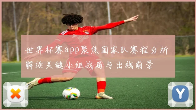 世界杯赛app聚焦国家队赛程分析 解读关键小组战局与出线前景
