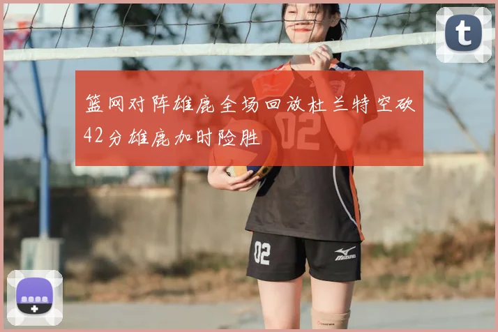 篮网对阵雄鹿全场回放杜兰特空砍42分雄鹿加时险胜