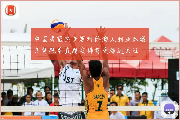 中国男篮热身赛对阵澳大利亚队曝免费观看直播安排备受球迷关注