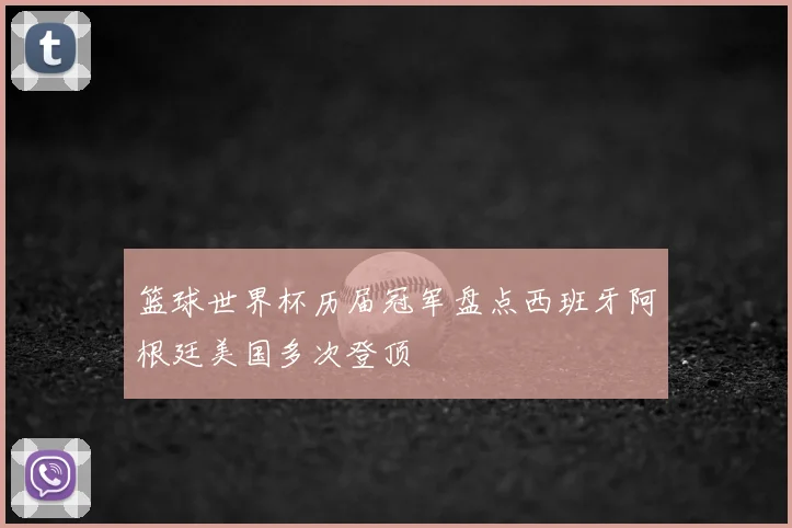篮球世界杯历届冠军盘点西班牙阿根廷美国多次登顶