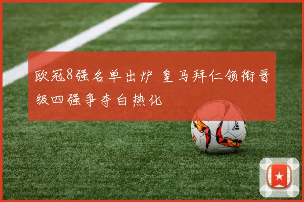 欧冠8强名单出炉 皇马拜仁领衔晋级四强争夺白热化