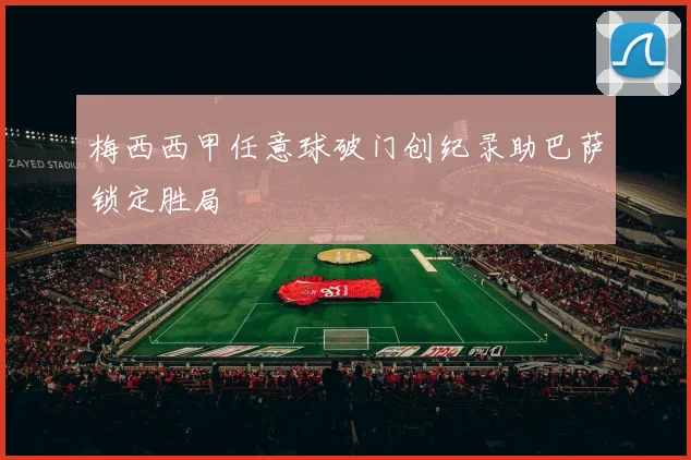 梅西西甲任意球破门创纪录助巴萨锁定胜局