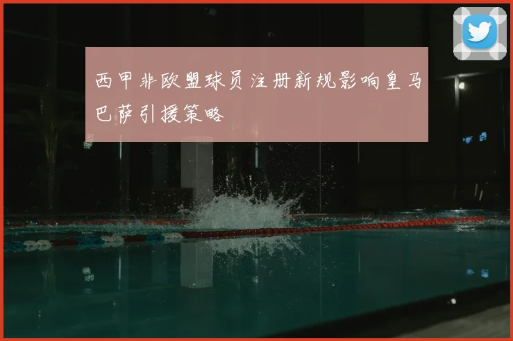 西甲非欧盟球员注册新规影响皇马巴萨引援策略