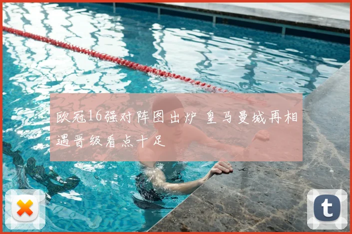 欧冠16强对阵图出炉 皇马曼城再相遇晋级看点十足