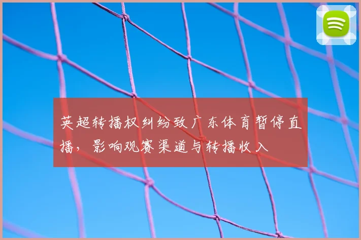 英超转播权纠纷致广东体育暂停直播，影响观赛渠道与转播收入