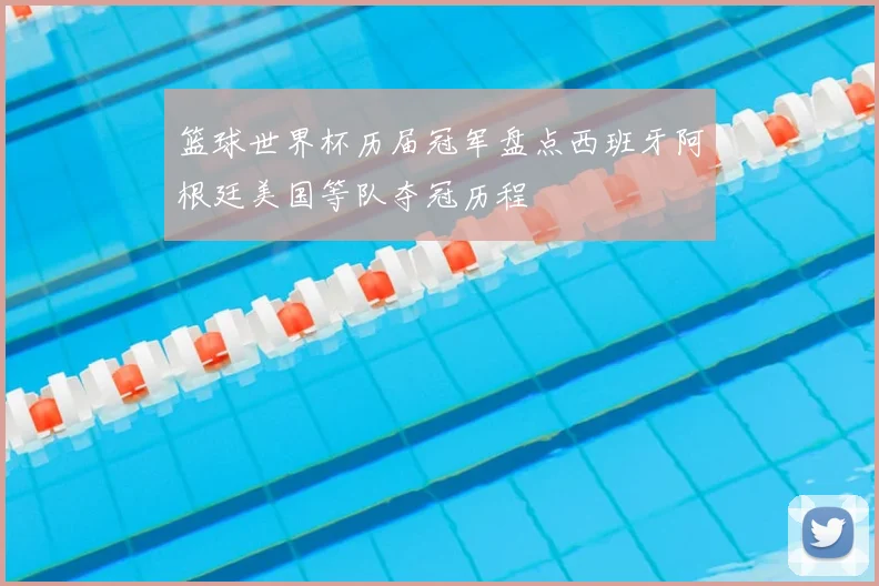 篮球世界杯历届冠军盘点西班牙阿根廷美国等队夺冠历程