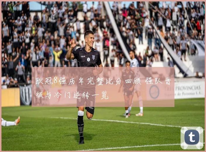 欧冠8强历年完整比分回顾 强队晋级与冷门逆转一览