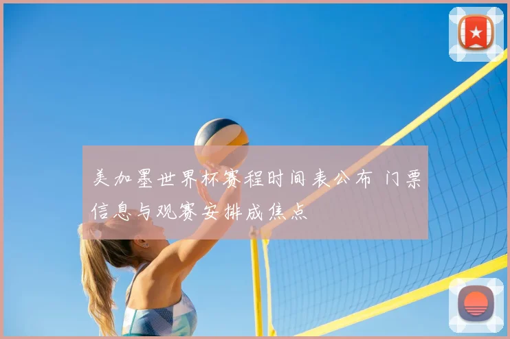 美加墨世界杯赛程时间表公布 门票信息与观赛安排成焦点