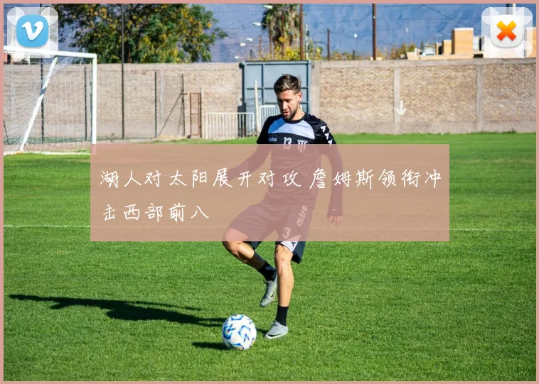 湖人对太阳展开对攻 詹姆斯领衔冲击西部前八