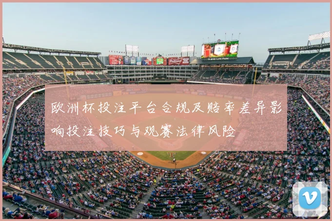 欧洲杯投注平台合规及赔率差异影响投注技巧与观赛法律风险