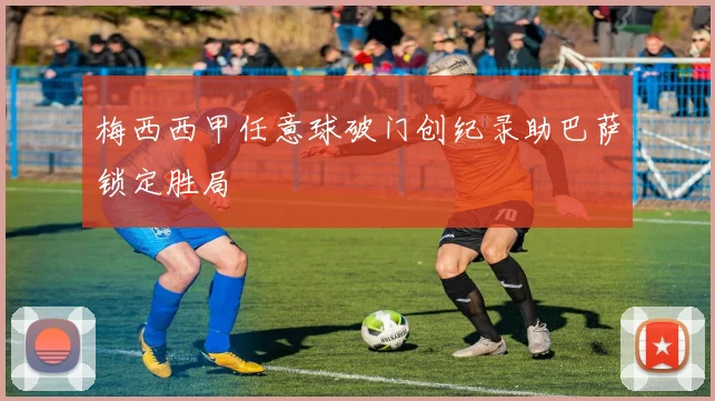 梅西西甲任意球破门创纪录助巴萨锁定胜局