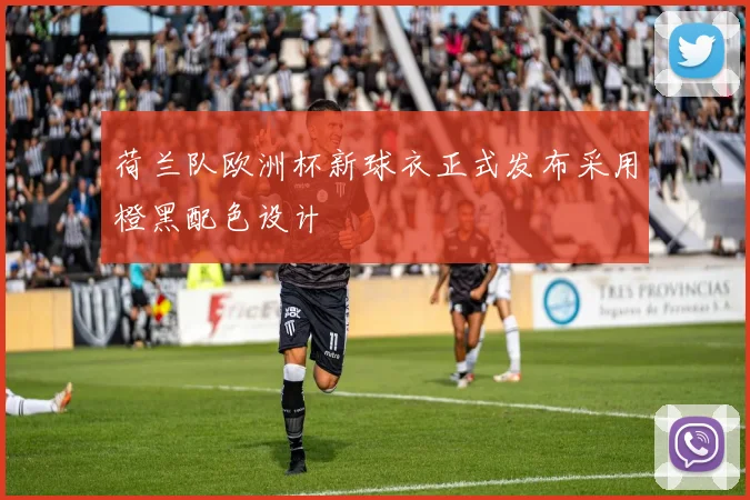 荷兰队欧洲杯新球衣正式发布采用橙黑配色设计