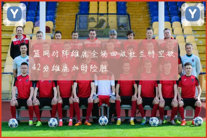 篮网对阵雄鹿全场回放杜兰特空砍42分雄鹿加时险胜