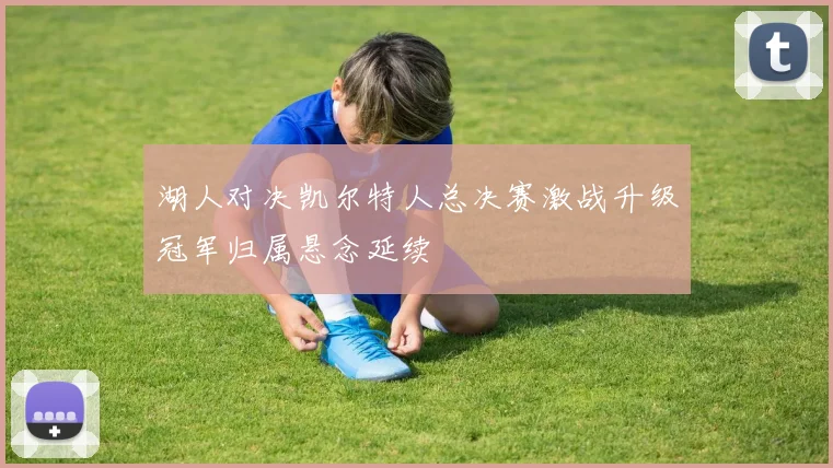 湖人对决凯尔特人总决赛激战升级冠军归属悬念延续