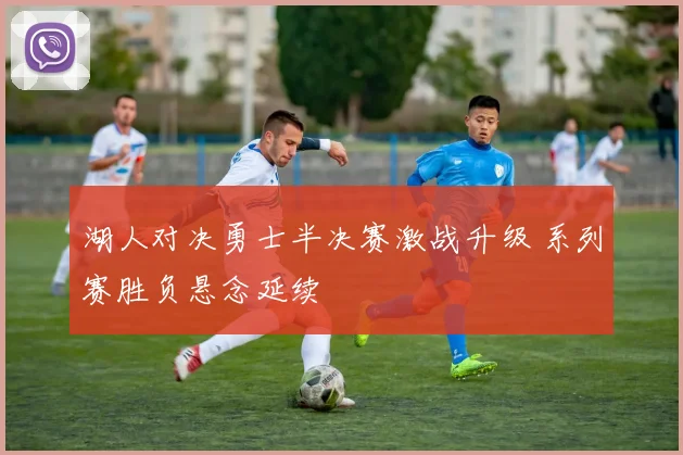 湖人对决勇士半决赛激战升级 系列赛胜负悬念延续