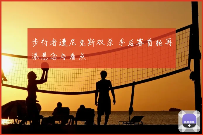 步行者遭尼克斯双杀 季后赛首轮再添悬念与看点