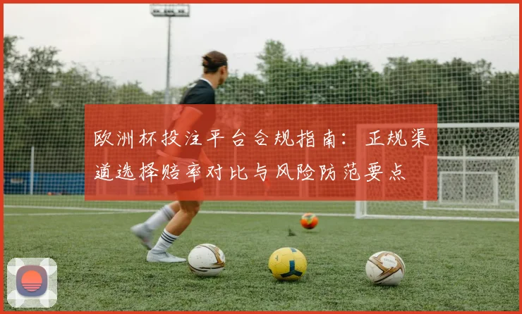 欧洲杯投注平台合规指南：正规渠道选择赔率对比与风险防范要点