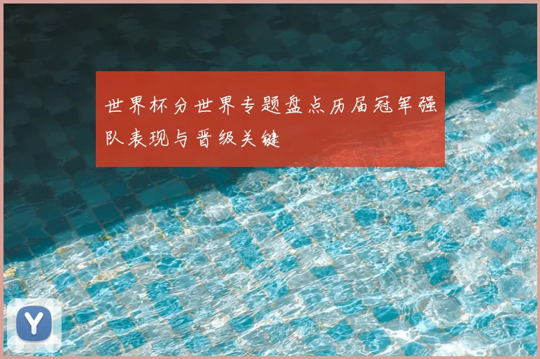 世界杯分世界专题盘点历届冠军强队表现与晋级关键