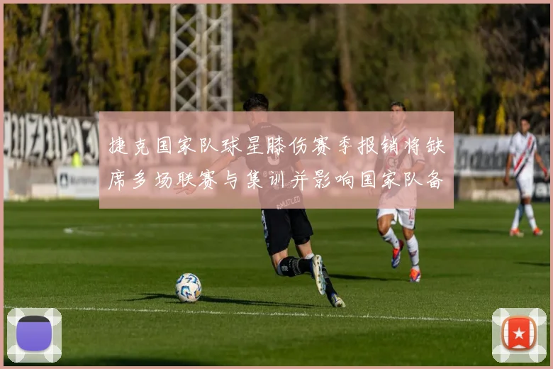 捷克国家队球星膝伤赛季报销将缺席多场联赛与集训并影响国家队备战计划