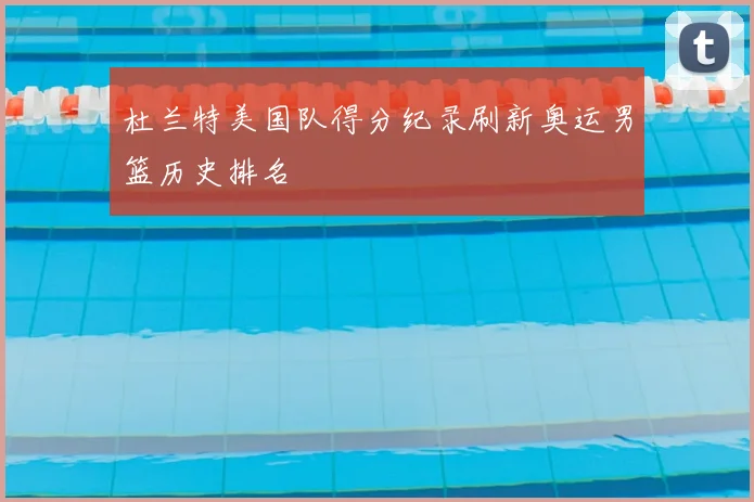 杜兰特美国队得分纪录刷新奥运男篮历史排名