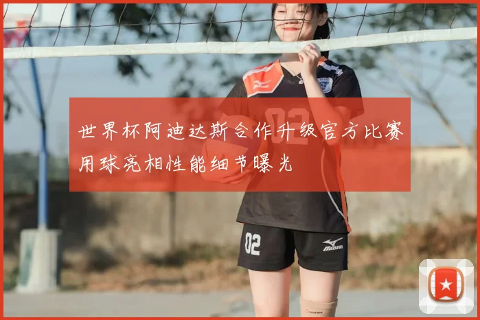 世界杯阿迪达斯合作升级官方比赛用球亮相性能细节曝光