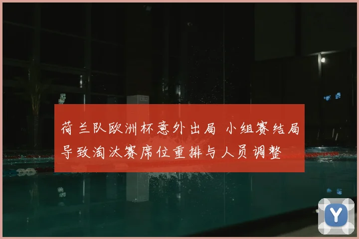 荷兰队欧洲杯意外出局 小组赛结局导致淘汰赛席位重排与人员调整