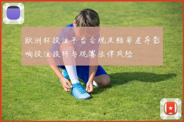 欧洲杯投注平台合规及赔率差异影响投注技巧与观赛法律风险