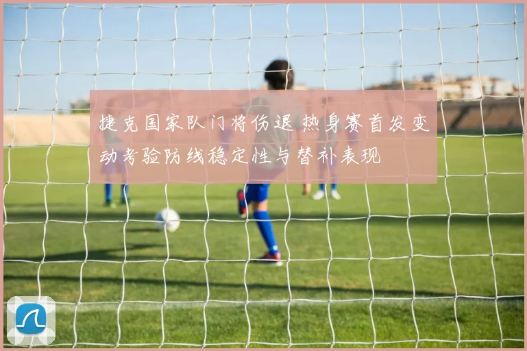 捷克国家队门将伤退 热身赛首发变动考验防线稳定性与替补表现