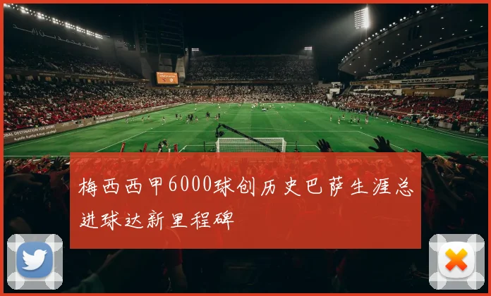 梅西西甲6000球创历史巴萨生涯总进球达新里程碑
