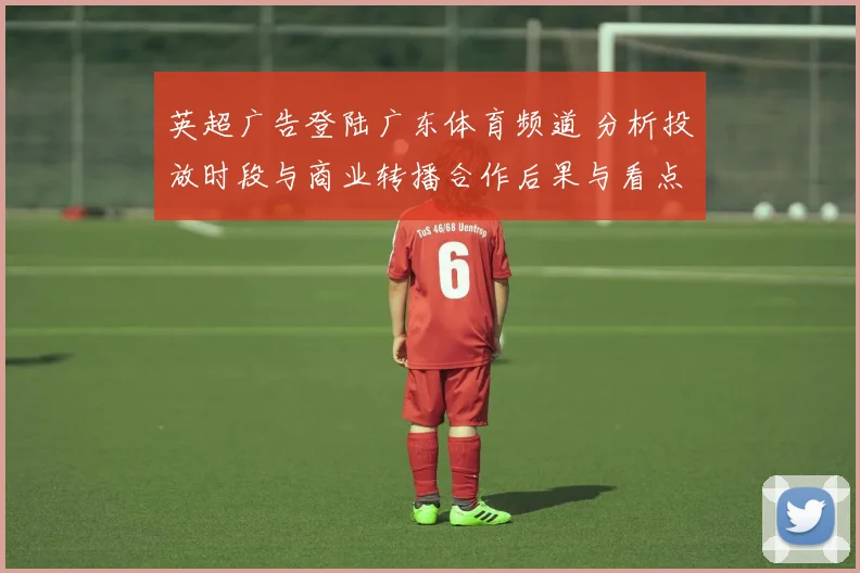 英超广告登陆广东体育频道 分析投放时段与商业转播合作后果与看点