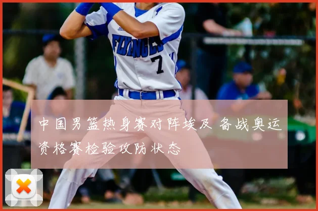 中国男篮热身赛对阵埃及 备战奥运资格赛检验攻防状态