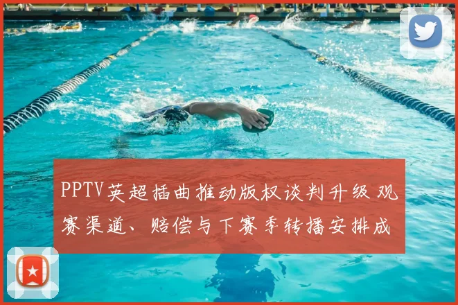PPTV英超插曲推动版权谈判升级 观赛渠道、赔偿与下赛季转播安排成看点