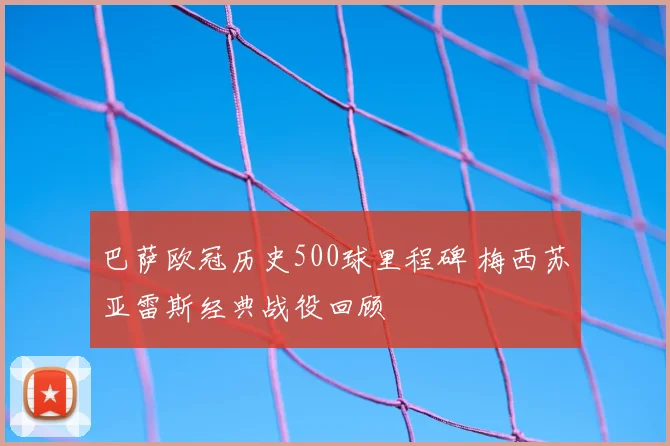巴萨欧冠历史500球里程碑 梅西苏亚雷斯经典战役回顾