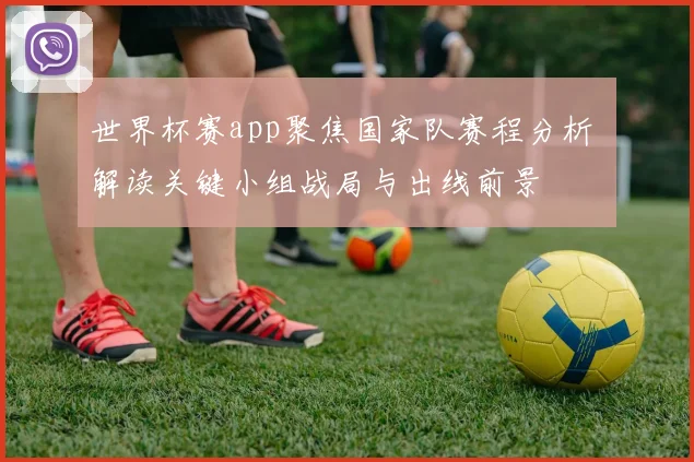 世界杯赛app聚焦国家队赛程分析 解读关键小组战局与出线前景