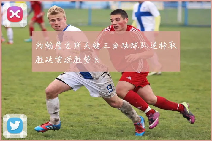 约翰詹金斯关键三分助球队逆转取胜延续连胜势头