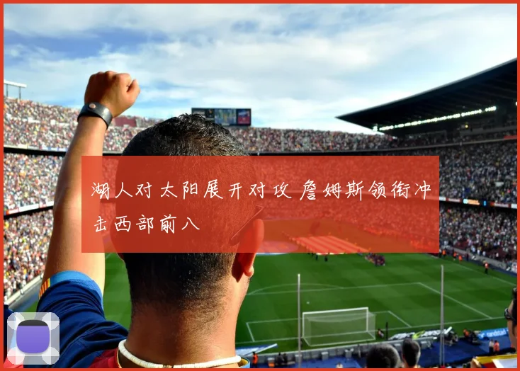 湖人对太阳展开对攻 詹姆斯领衔冲击西部前八