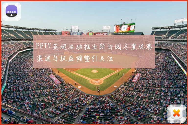 PPTV英超活动推出新订阅方案观赛渠道与权益调整引关注