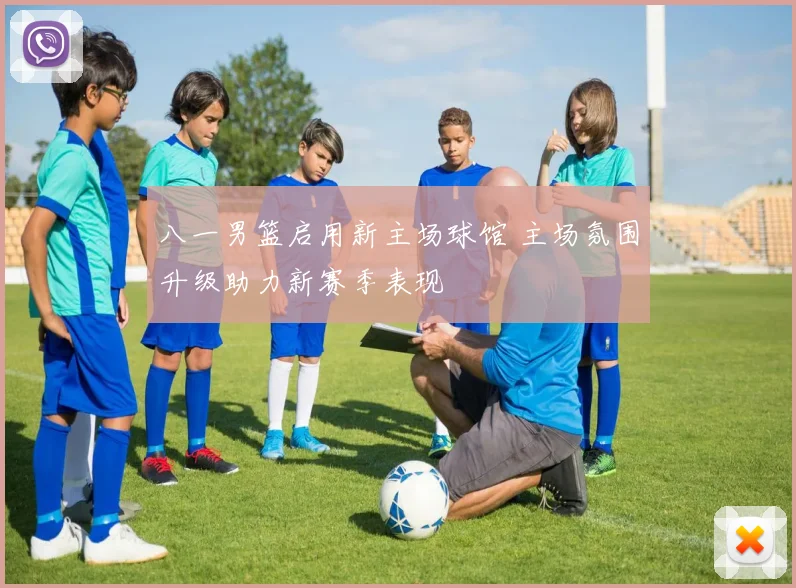 八一男篮启用新主场球馆 主场氛围升级助力新赛季表现