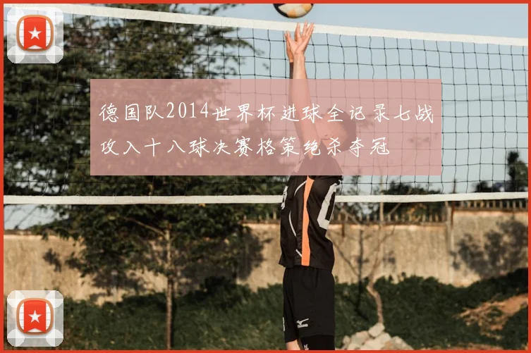德国队2014世界杯进球全记录七战攻入十八球决赛格策绝杀夺冠